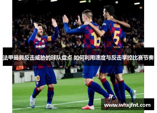 法甲最具反击威胁的球队盘点 如何利用速度与反击掌控比赛节奏