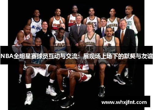 NBA全明星赛球员互动与交流：展现场上场下的默契与友谊